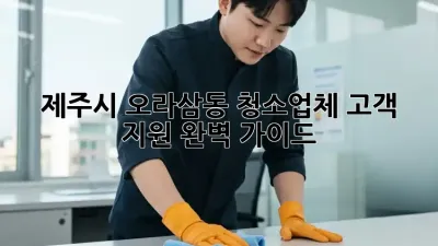 제주시 오라삼동 청소업체 고객 지원 완벽 가이드